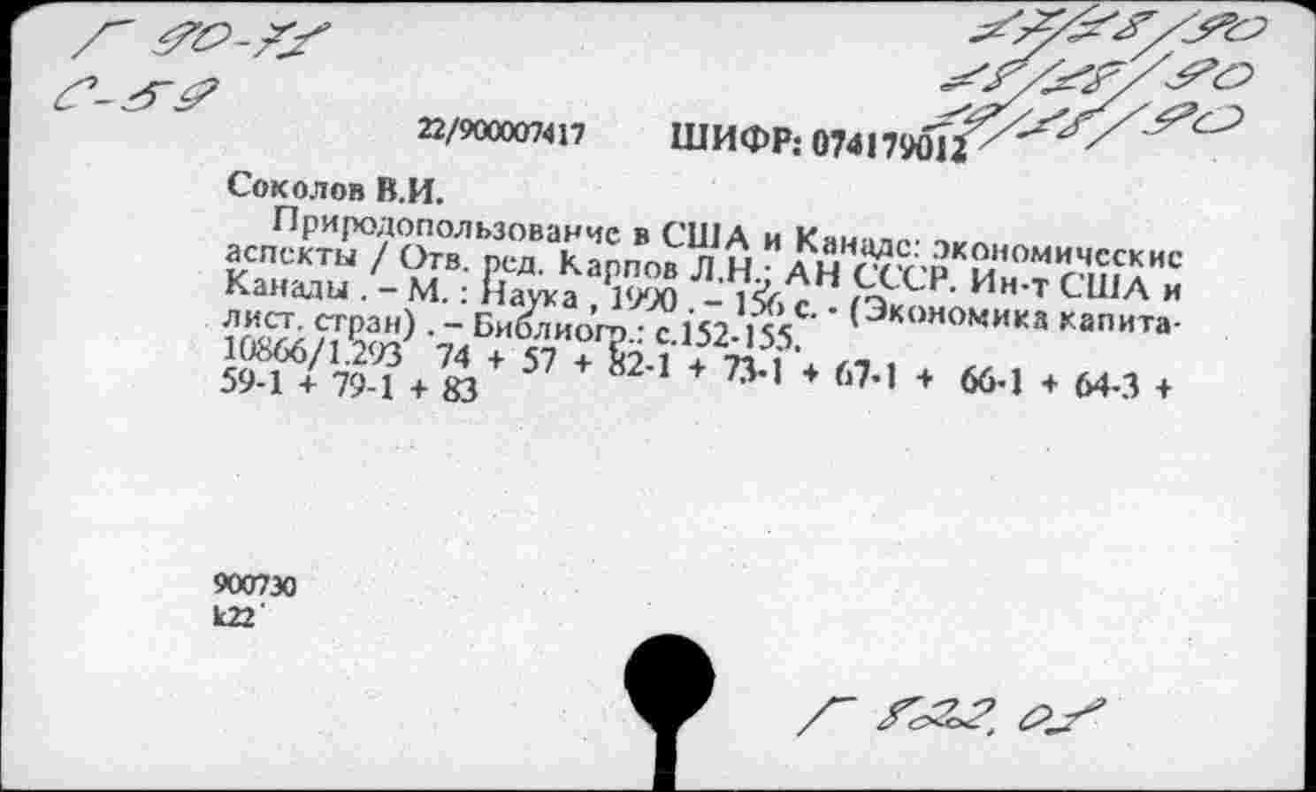 ﻿22/900007417 ШИФР; 074!79оТ<
Соколов В.И.
аспскты°/ 'ЙгТред’^мповЛ Н ИАКннгрКи омимсскис Канады . - М.: Йаука Р1990 - 1^Н &СР’ Ин'т СШЛ и лист, стран) . - Би&лиого • с 157 1«' ’ 'Э*ои°мика капита-10866/1 293 74 + 57 +^2 1	.
59-1 + 79-1 + 83 °	82"* +	* 67’’ + б6’! ♦ 64-3 +
900730 к22'